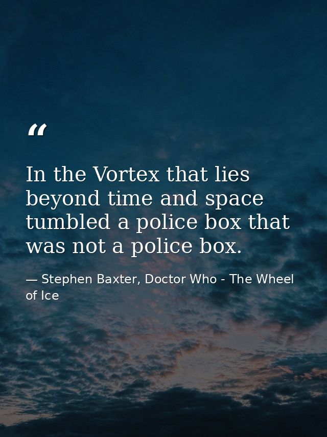 In the Vortex that lies beyond time and space tumbled a police box that was not a police box. — Stephen Baxter, Doctor Who - The Wheel of Ice
