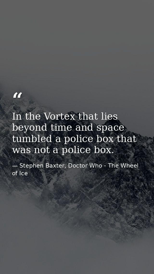 In the Vortex that lies beyond time and space tumbled a police box that was not a police box. — Stephen Baxter, Doctor Who - The Wheel of Ice