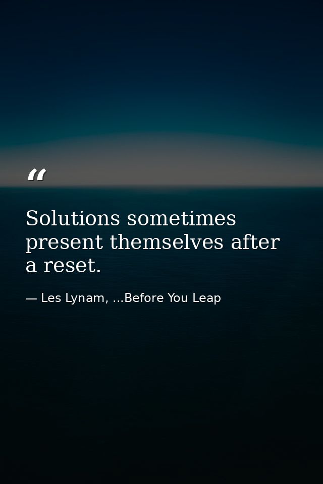 Solutions sometimes present themselves after a reset. — Les Lynam, ...Before You Leap