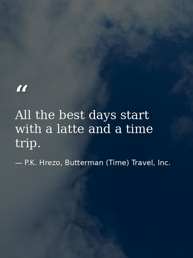 All the best days start with a latte and a time trip. — P.K. Hrezo, Butterman (Time) Travel, Inc.