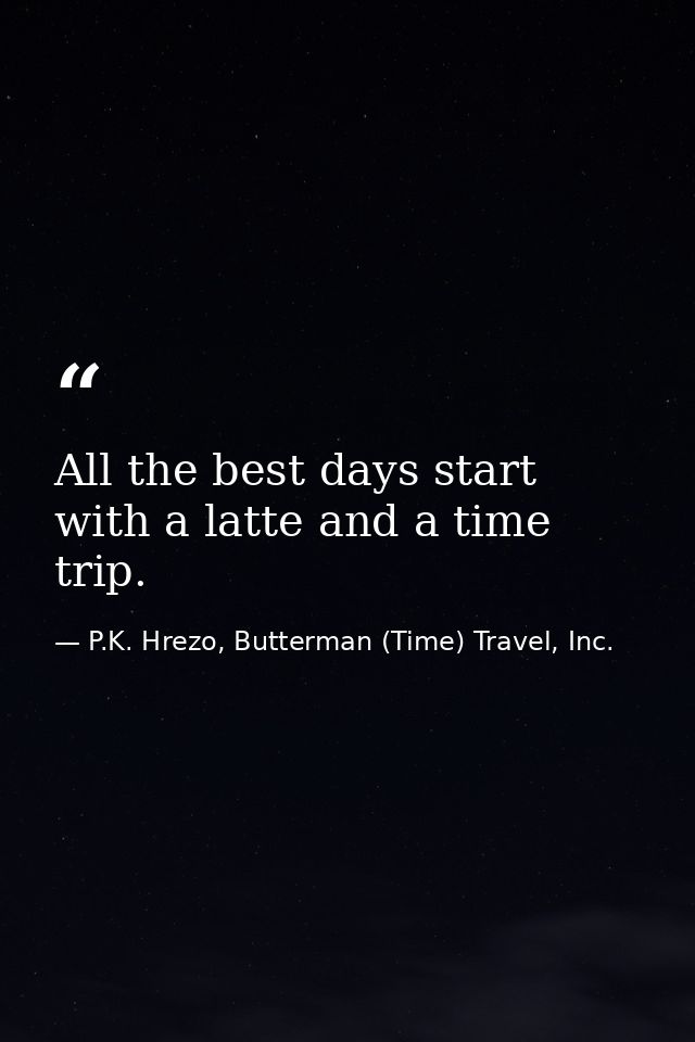 All the best days start with a latte and a time trip. — P.K. Hrezo, Butterman (Time) Travel, Inc.
