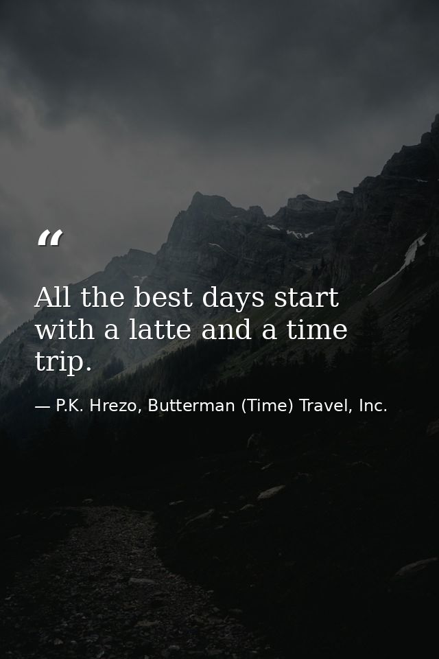 All the best days start with a latte and a time trip. — P.K. Hrezo, Butterman (Time) Travel, Inc.