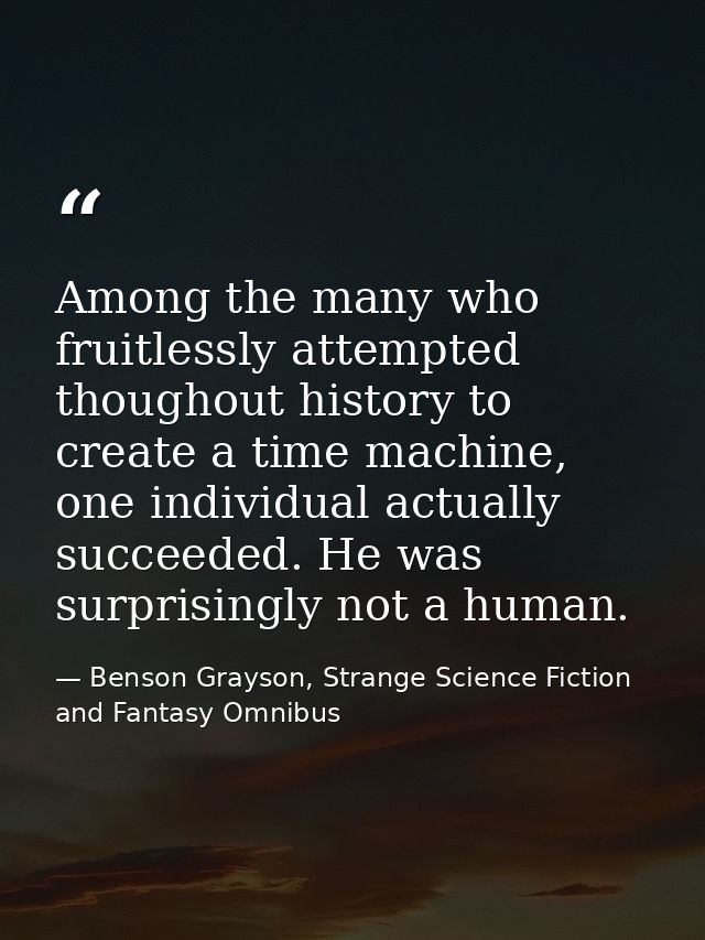 Among the many who fruitlessly attempted thoughout history to create a time machine, one individual actually succeeded.  — Benson Grayson, Strange Science Fiction and Fantasy Omnibus