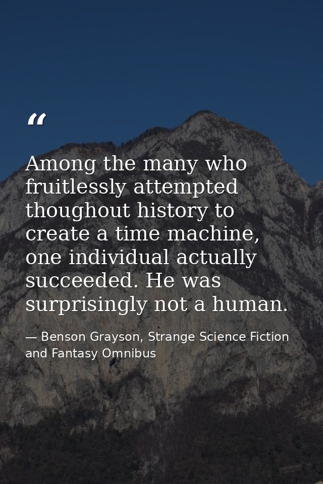 Among the many who fruitlessly attempted thoughout history to create a time machine, one individual actually succeeded.  — Benson Grayson, Strange Science Fiction and Fantasy Omnibus