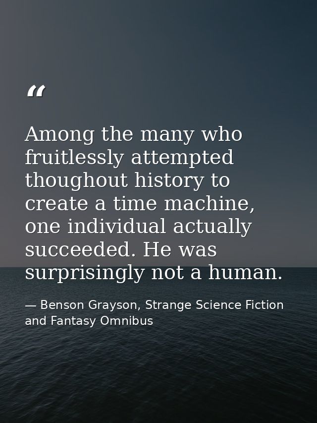 Among the many who fruitlessly attempted thoughout history to create a time machine, one individual actually succeeded.  — Benson Grayson, Strange Science Fiction and Fantasy Omnibus