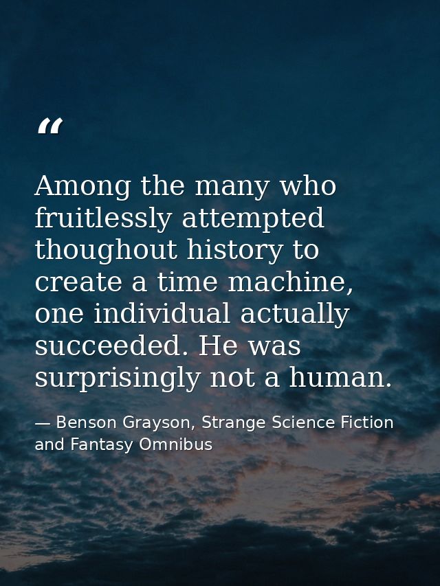 Among the many who fruitlessly attempted thoughout history to create a time machine, one individual actually succeeded.  — Benson Grayson, Strange Science Fiction and Fantasy Omnibus