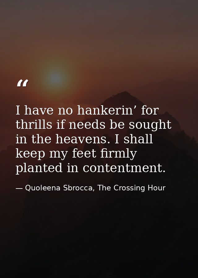 I have no hankerin’ for thrills if needs be sought in the heavens. I shall keep my feet firmly planted in contentment. — Quoleena Sbrocca, The Crossing Hour
