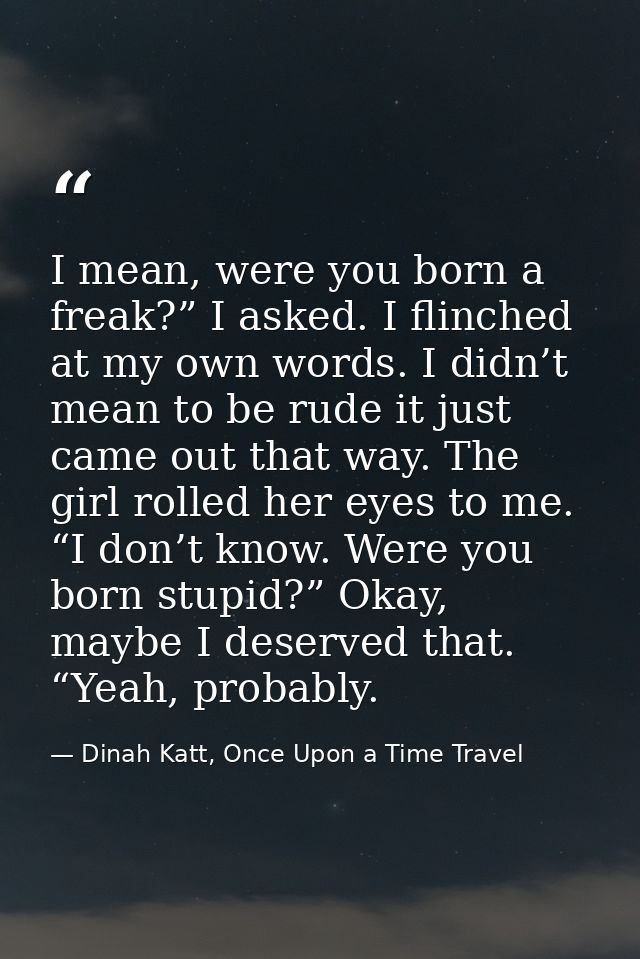 I mean, were you born a freak?” I asked. I flinched at my own words. I didn’t mean to be rude it just came out that way. — Dinah Katt, Once Upon a Time Travel