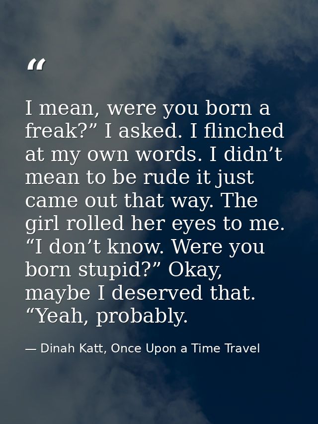 I mean, were you born a freak?” I asked. I flinched at my own words. I didn’t mean to be rude it just came out that way. — Dinah Katt, Once Upon a Time Travel