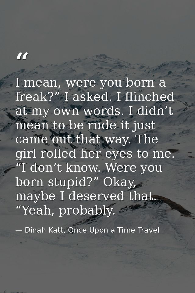 I mean, were you born a freak?” I asked. I flinched at my own words. I didn’t mean to be rude it just came out that way. — Dinah Katt, Once Upon a Time Travel