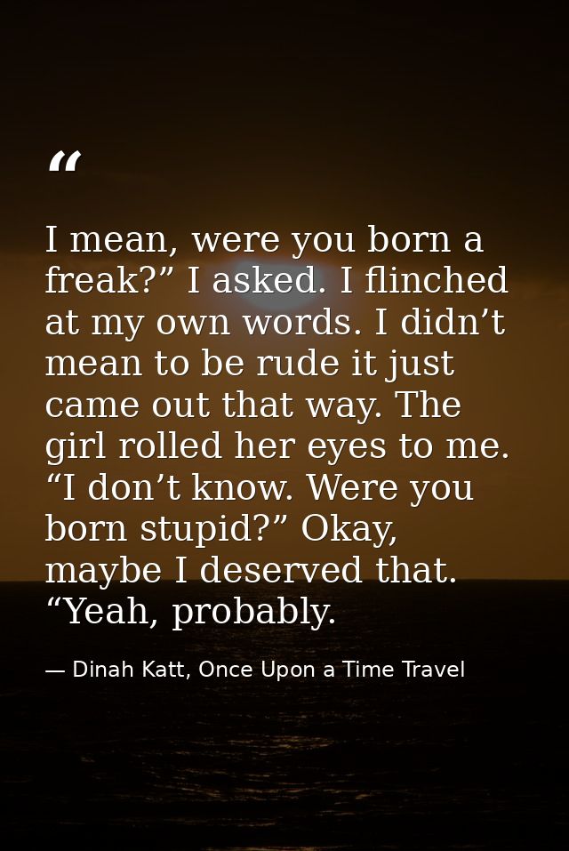 I mean, were you born a freak?” I asked. I flinched at my own words. I didn’t mean to be rude it just came out that way. — Dinah Katt, Once Upon a Time Travel
