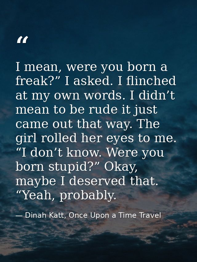 I mean, were you born a freak?” I asked. I flinched at my own words. I didn’t mean to be rude it just came out that way. — Dinah Katt, Once Upon a Time Travel