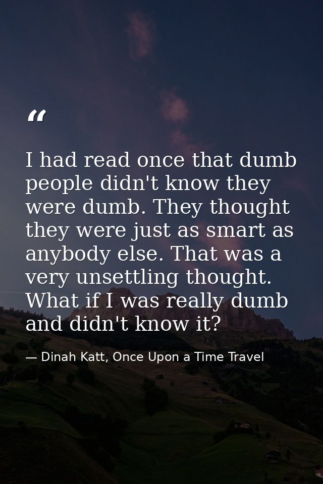 I had read once that dumb people didn't know they were dumb. They thought they were just as smart as anybody else. That  — Dinah Katt, Once Upon a Time Travel
