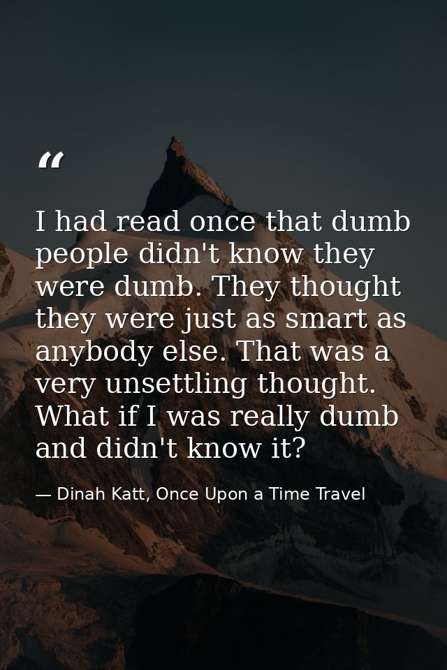 I had read once that dumb people didn't know they were dumb. They thought they were just as smart as anybody else. That  — Dinah Katt, Once Upon a Time Travel