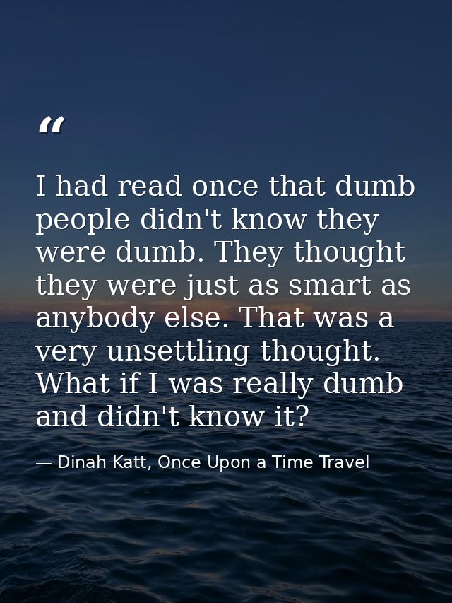 I had read once that dumb people didn't know they were dumb. They thought they were just as smart as anybody else. That  — Dinah Katt, Once Upon a Time Travel
