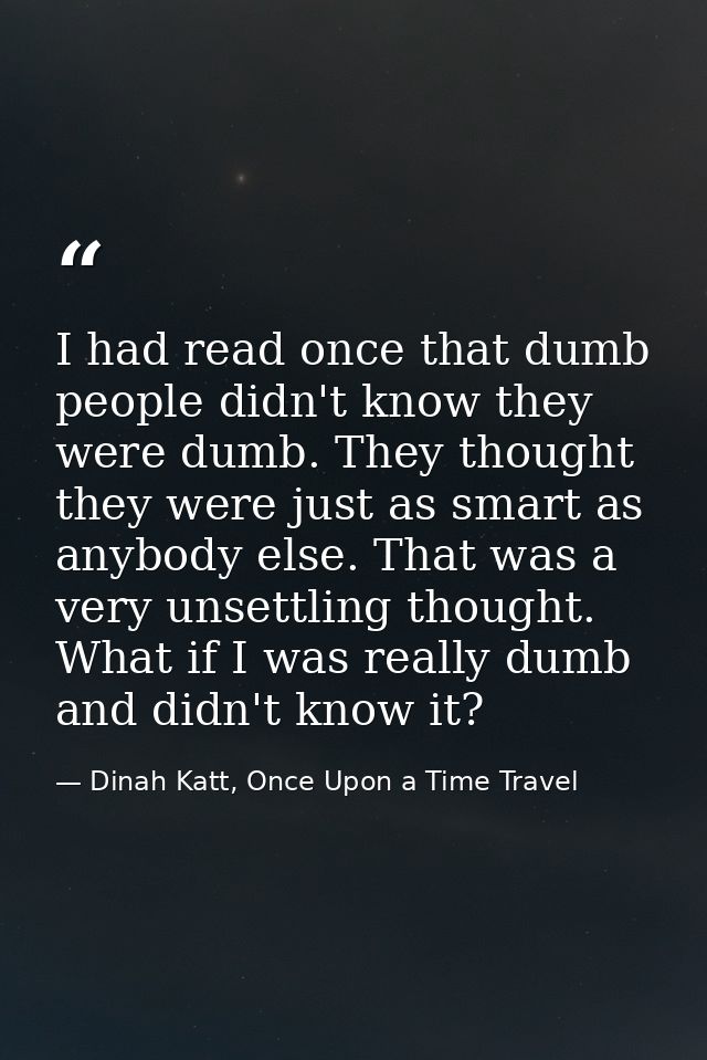 I had read once that dumb people didn't know they were dumb. They thought they were just as smart as anybody else. That  — Dinah Katt, Once Upon a Time Travel