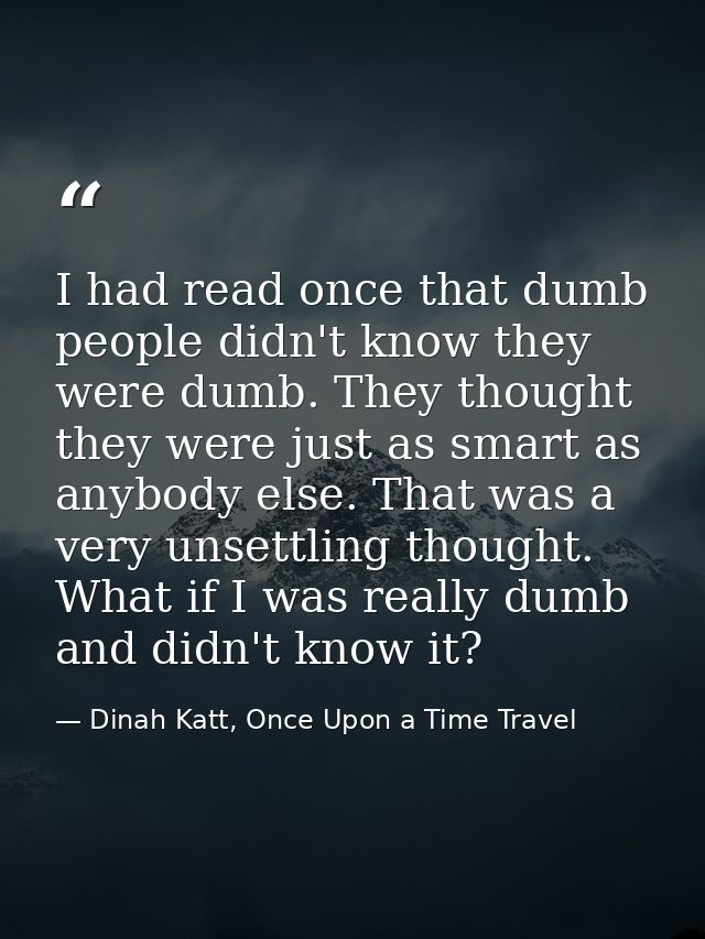 I had read once that dumb people didn't know they were dumb. They thought they were just as smart as anybody else. That  — Dinah Katt, Once Upon a Time Travel