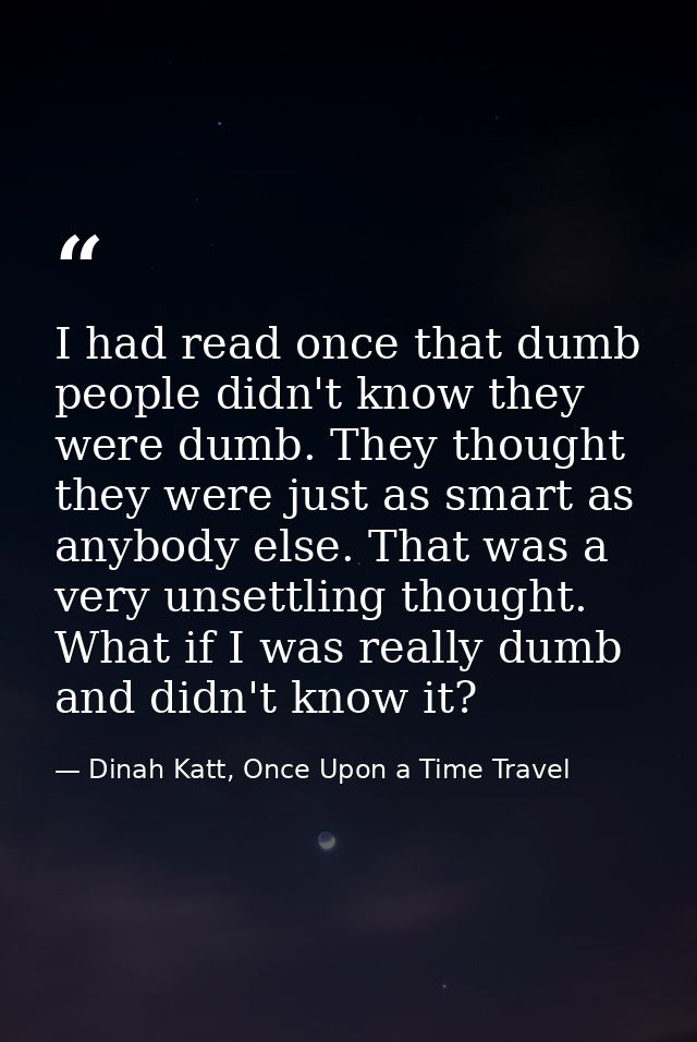 I had read once that dumb people didn't know they were dumb. They thought they were just as smart as anybody else. That  — Dinah Katt, Once Upon a Time Travel