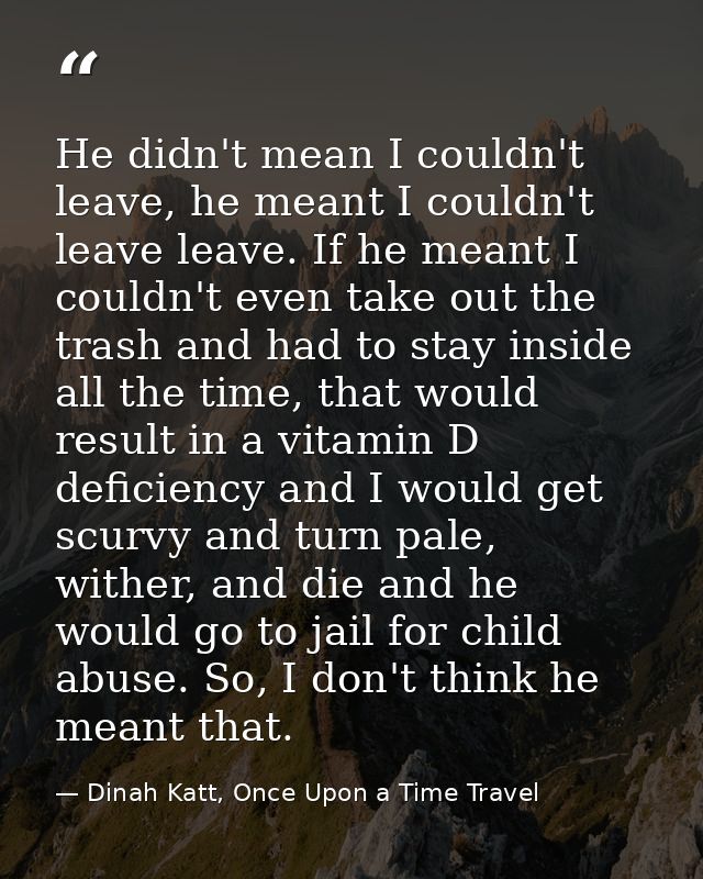 He didn't mean I couldn't leave, he meant I couldn't leave leave. If he meant I couldn't even take out the trash and had — Dinah Katt, Once Upon a Time Travel
