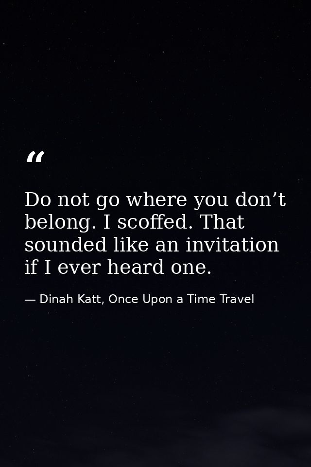 Do not go where you don’t belong. I scoffed. That sounded like an invitation if I ever heard one. — Dinah Katt, Once Upon a Time Travel
