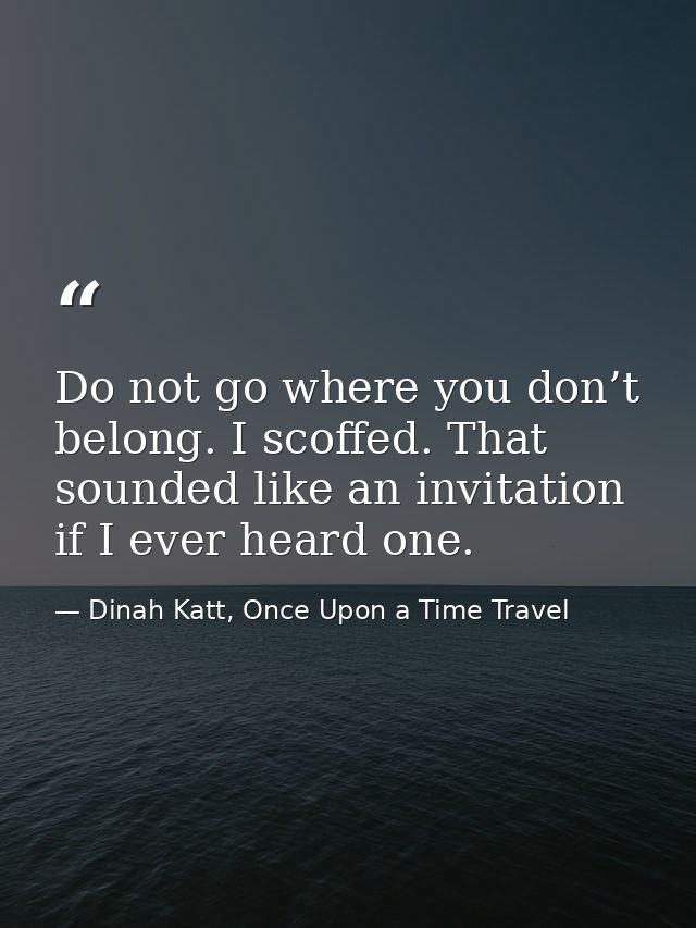 Do not go where you don’t belong. I scoffed. That sounded like an invitation if I ever heard one. — Dinah Katt, Once Upon a Time Travel