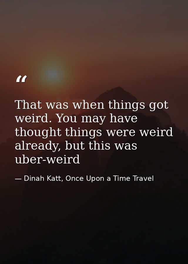 That was when things got weird. You may have thought things were weird already, but this was uber-weird — Dinah Katt, Once Upon a Time Travel
