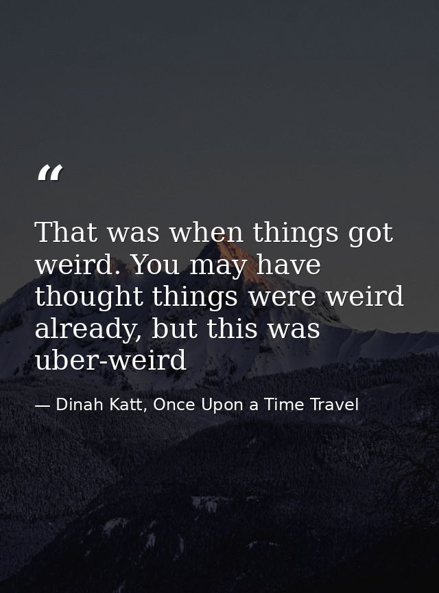 That was when things got weird. You may have thought things were weird already, but this was uber-weird — Dinah Katt, Once Upon a Time Travel