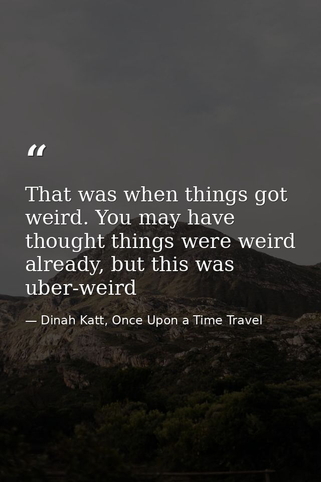 That was when things got weird. You may have thought things were weird already, but this was uber-weird — Dinah Katt, Once Upon a Time Travel