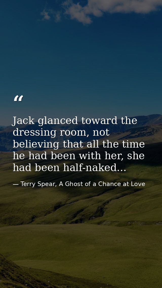 Jack glanced toward the dressing room, not believing that all the time he had been with her, she had been half-naked... — Terry Spear, A Ghost of a Chance at Love