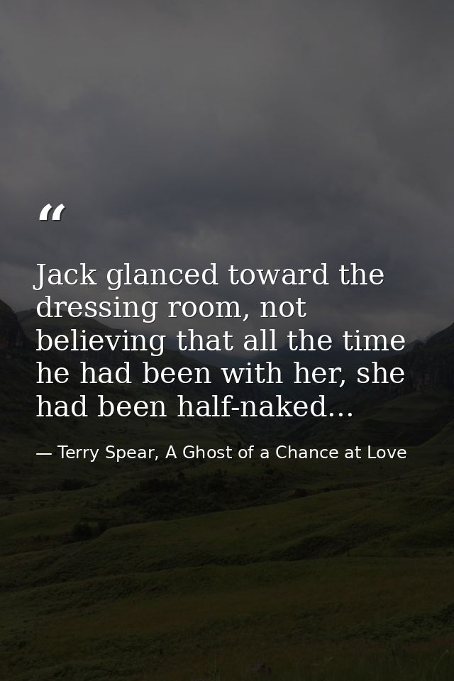 Jack glanced toward the dressing room, not believing that all the time he had been with her, she had been half-naked... — Terry Spear, A Ghost of a Chance at Love