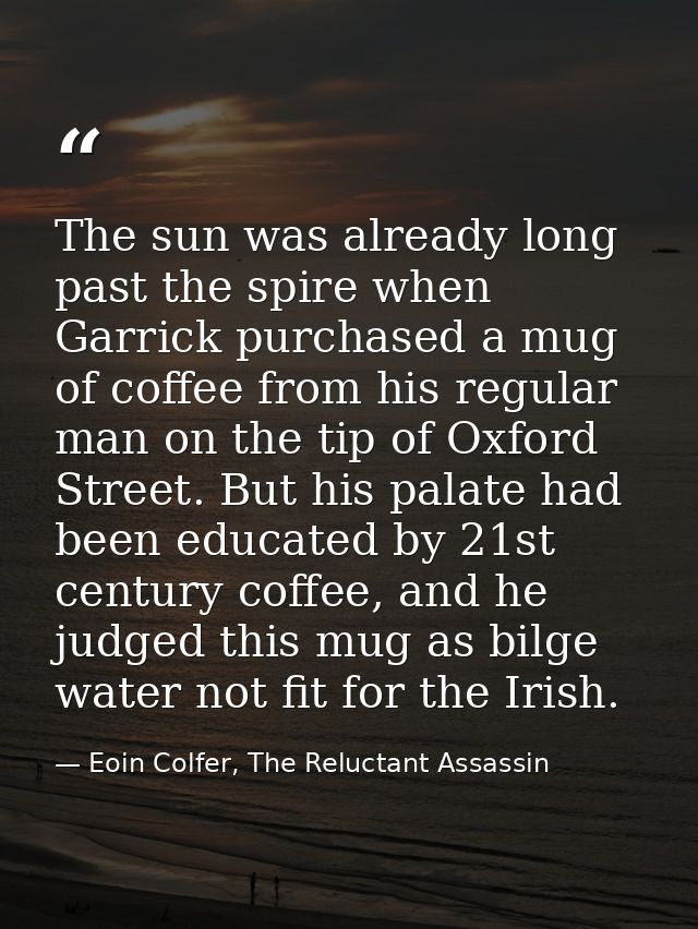 The sun was already long past the spire when Garrick purchased a mug of coffee from his regular man on the tip of Oxford — Eoin Colfer, The Reluctant Assassin