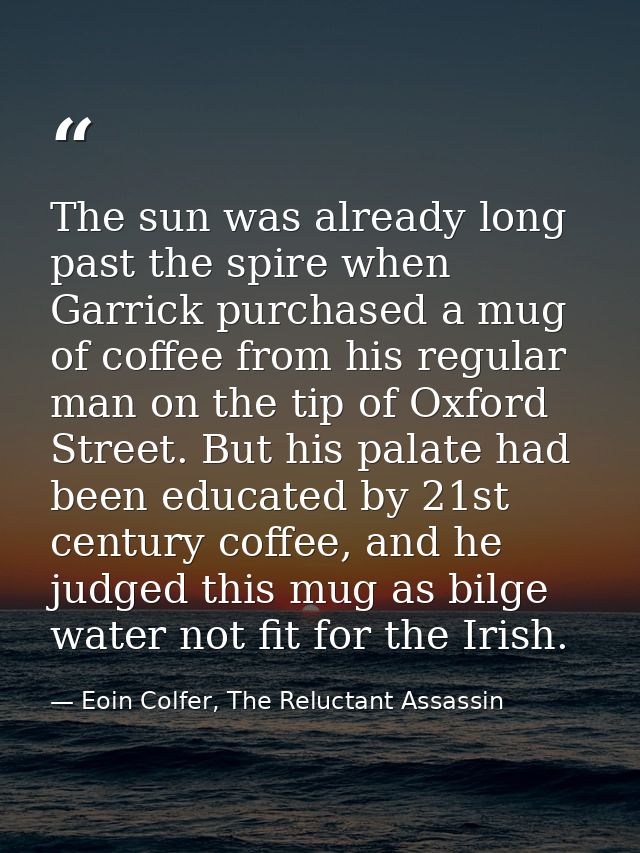 The sun was already long past the spire when Garrick purchased a mug of coffee from his regular man on the tip of Oxford — Eoin Colfer, The Reluctant Assassin