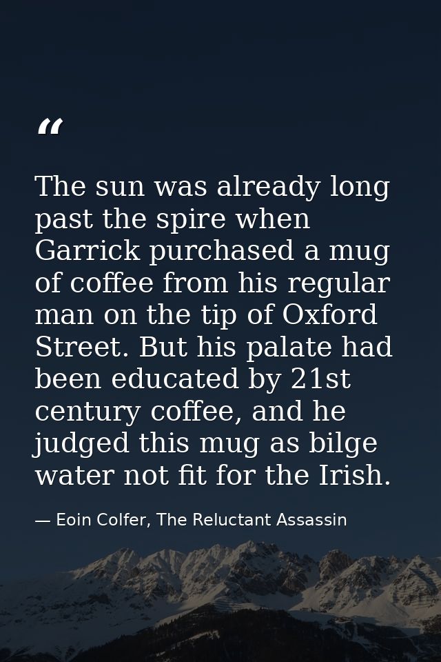 The sun was already long past the spire when Garrick purchased a mug of coffee from his regular man on the tip of Oxford — Eoin Colfer, The Reluctant Assassin