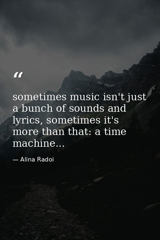 sometimes music isn't just a bunch of sounds and lyrics, sometimes it's more than that: a time machine... — Alina Radoi