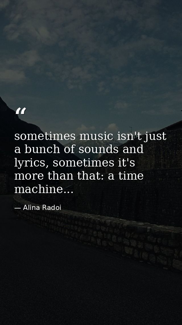 sometimes music isn't just a bunch of sounds and lyrics, sometimes it's more than that: a time machine... — Alina Radoi