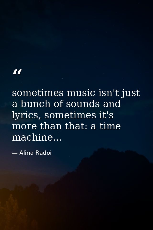 sometimes music isn't just a bunch of sounds and lyrics, sometimes it's more than that: a time machine... — Alina Radoi