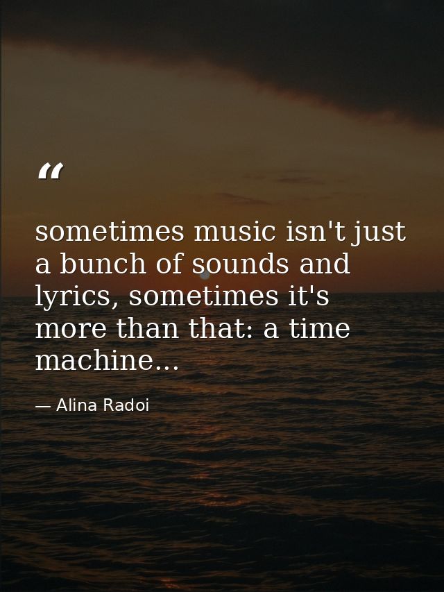 sometimes music isn't just a bunch of sounds and lyrics, sometimes it's more than that: a time machine... — Alina Radoi