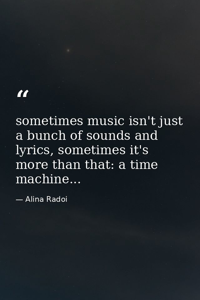 sometimes music isn't just a bunch of sounds and lyrics, sometimes it's more than that: a time machine... — Alina Radoi