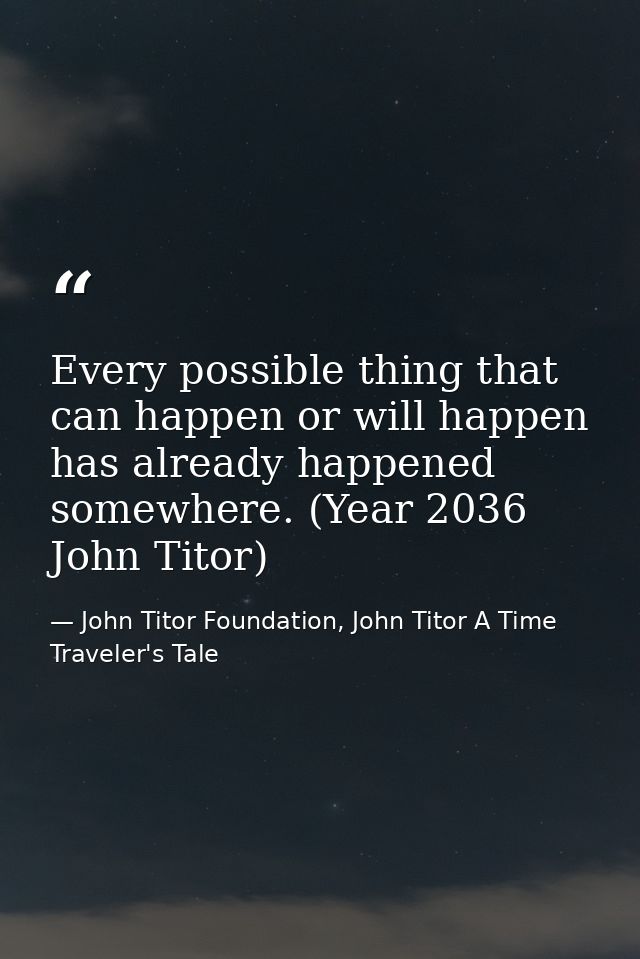 Every possible thing that can happen or will happen has already happened somewhere. (Year 2036 John Titor) — John Titor Foundation, John Titor A Time Traveler's Tale