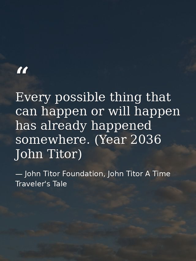 Every possible thing that can happen or will happen has already happened somewhere. (Year 2036 John Titor) — John Titor Foundation, John Titor A Time Traveler's Tale