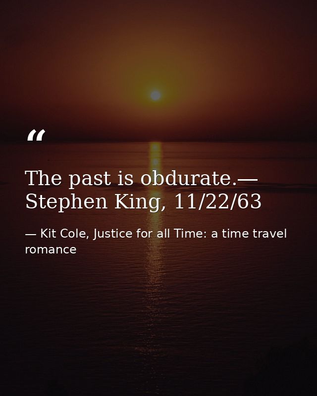 The past is obdurate.― Stephen King, 11/22/63 — Kit Cole, Justice for all Time: a time travel romance