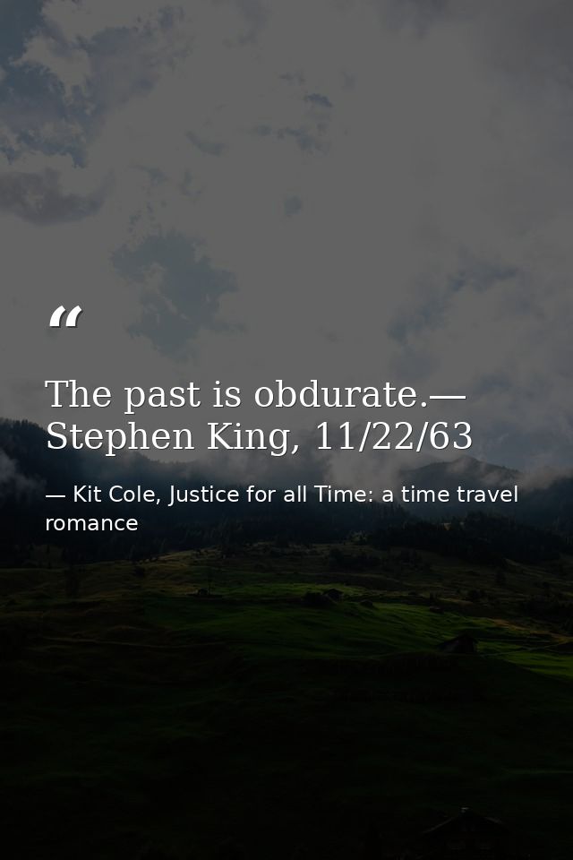 The past is obdurate.― Stephen King, 11/22/63 — Kit Cole, Justice for all Time: a time travel romance
