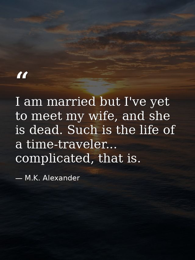 I am married but I've yet to meet my wife, and she is dead. Such is the life of a time-traveler... complicated, that is. — M.K. Alexander