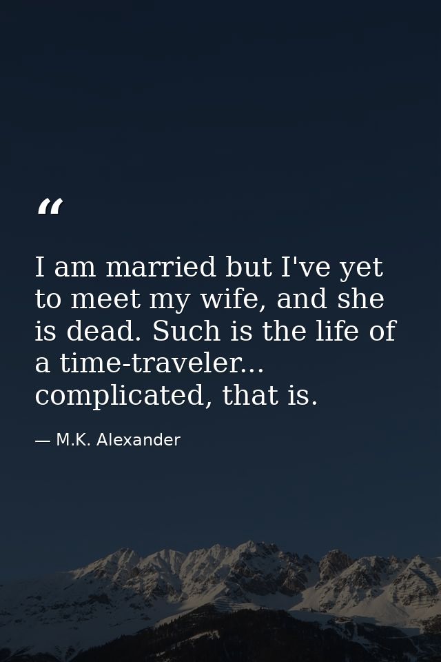 I am married but I've yet to meet my wife, and she is dead. Such is the life of a time-traveler... complicated, that is. — M.K. Alexander