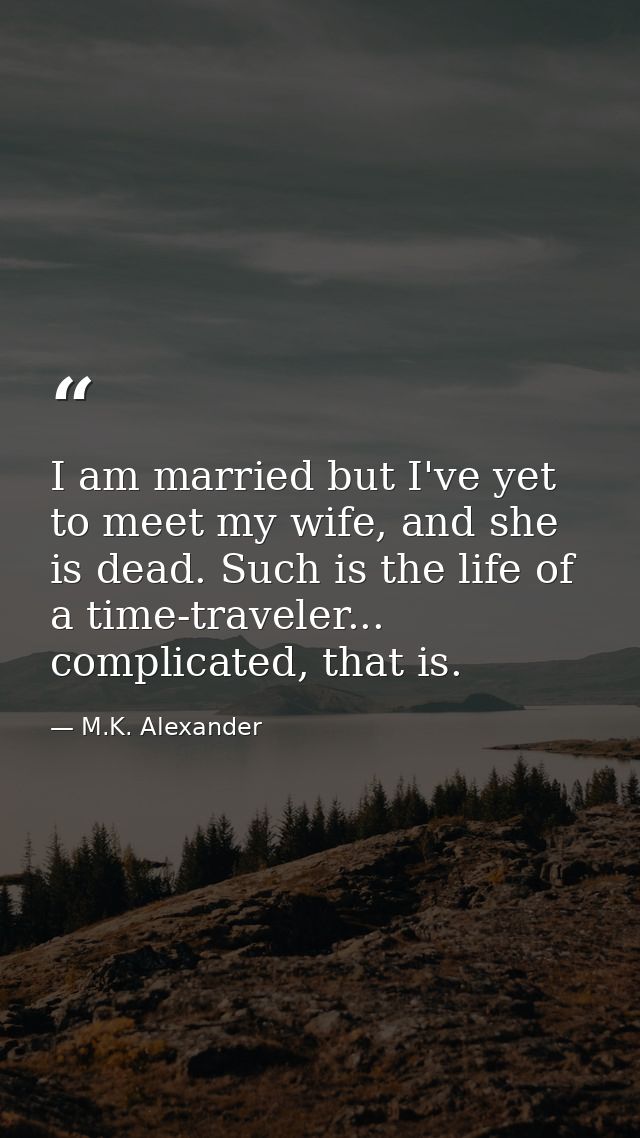 I am married but I've yet to meet my wife, and she is dead. Such is the life of a time-traveler... complicated, that is. — M.K. Alexander