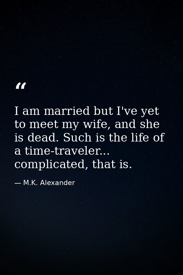 I am married but I've yet to meet my wife, and she is dead. Such is the life of a time-traveler... complicated, that is. — M.K. Alexander