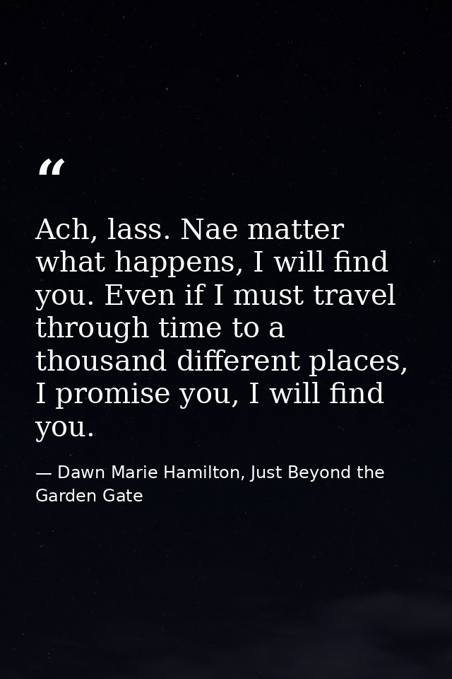 Ach, lass. Nae matter what happens, I will find you. Even if I must travel through time to a thousand different places,  — Dawn Marie Hamilton, Just Beyond the Garden Gate