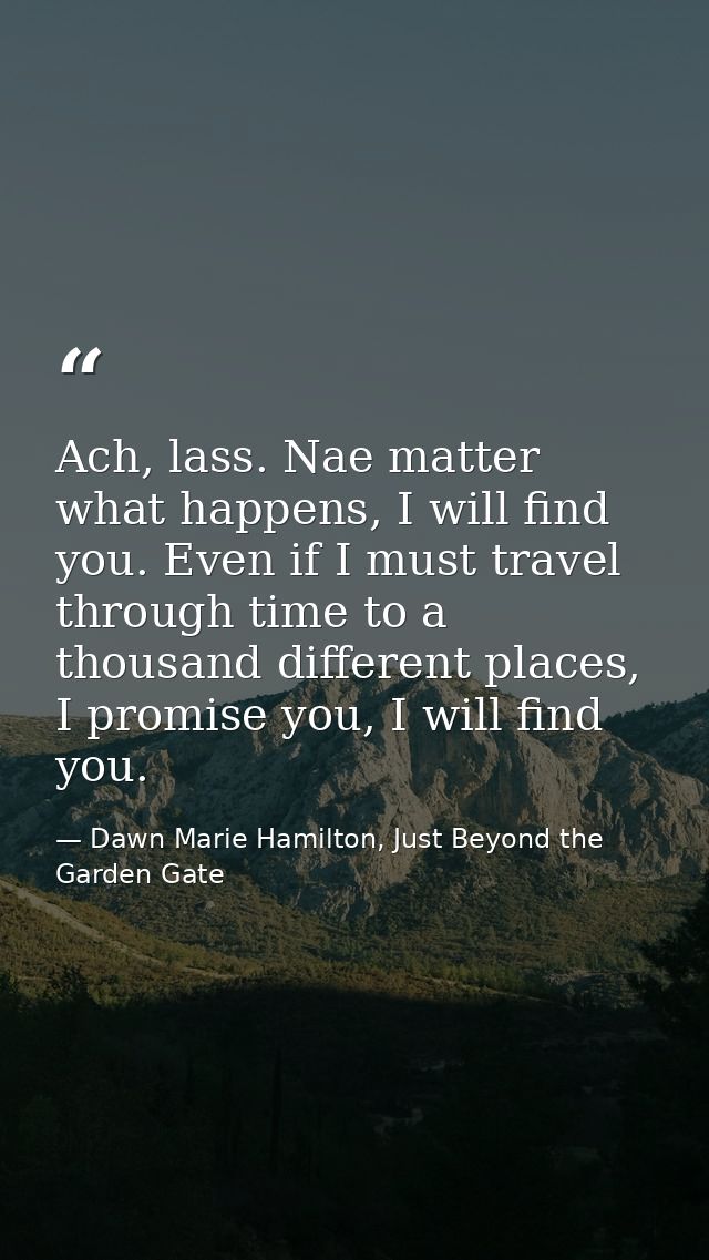 Ach, lass. Nae matter what happens, I will find you. Even if I must travel through time to a thousand different places,  — Dawn Marie Hamilton, Just Beyond the Garden Gate