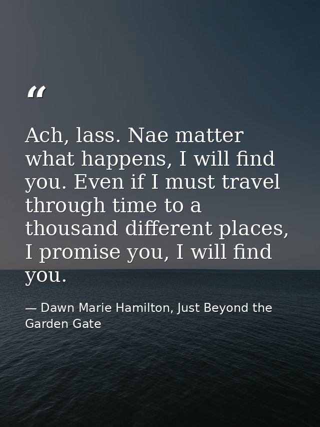 Ach, lass. Nae matter what happens, I will find you. Even if I must travel through time to a thousand different places,  — Dawn Marie Hamilton, Just Beyond the Garden Gate