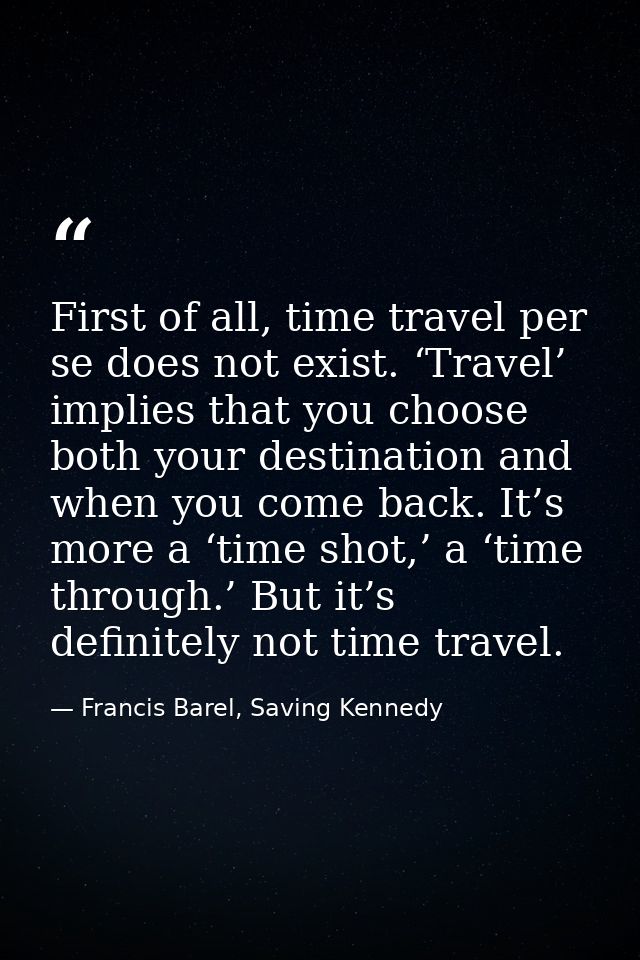 First of all, time travel per se does not exist. ‘Travel’ implies that you choose both your destination and when you com — Francis Barel, Saving Kennedy